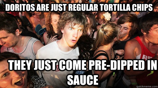 doritos are just regular tortilla chips they just come pre-dipped in sauce  Sudden Clarity Clarence