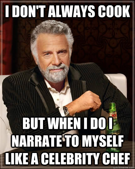 I don't always cook but when I do I narrate to myself like a celebrity chef  The Most Interesting Man In The World