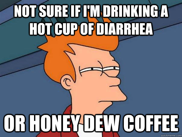 NOT SURE IF I'M drinking a hot cup of diarrhea   OR honey dew coffee  - NOT SURE IF I'M drinking a hot cup of diarrhea   OR honey dew coffee   Futurama Fry