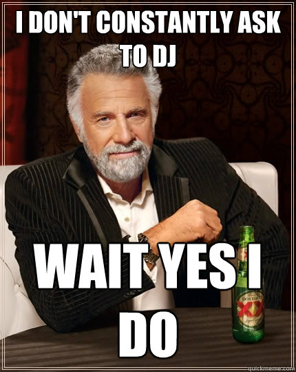 I don't constantly ask to dj wait yes i do  The Most Interesting Man In The World
