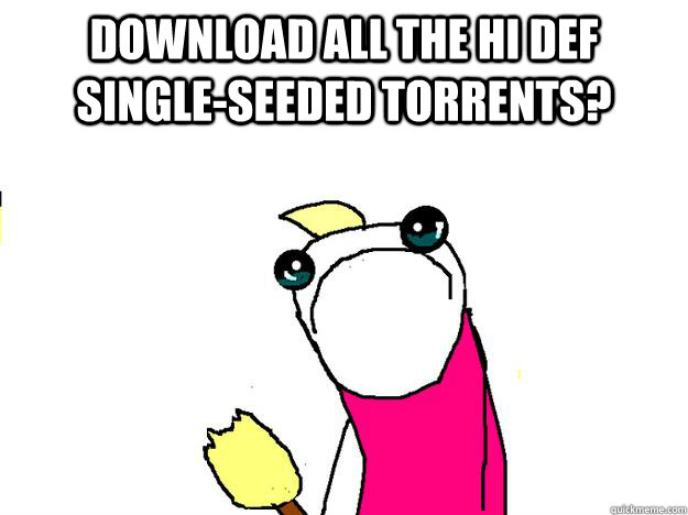 download all the hi def single-seeded torrents?   All the things sad