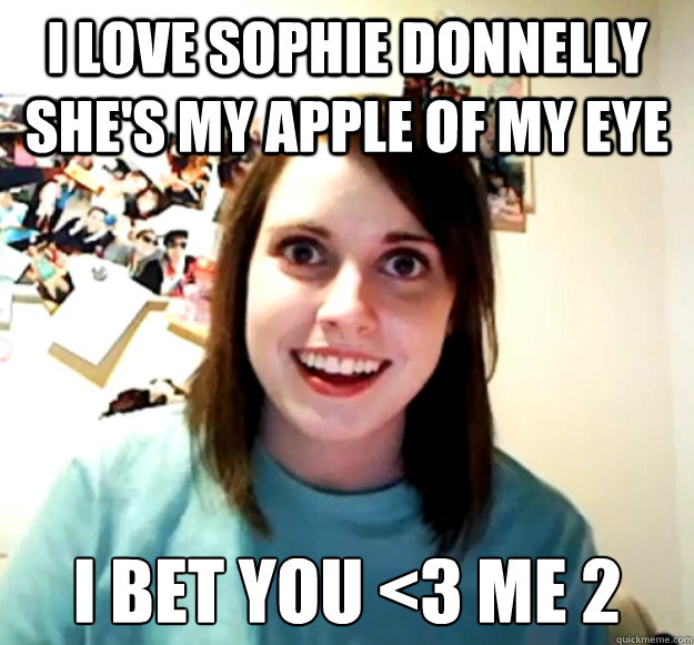 I love sophie donnelly she's my apple of my eye I bet you <3 me 2  Overly Attached Girlfriend