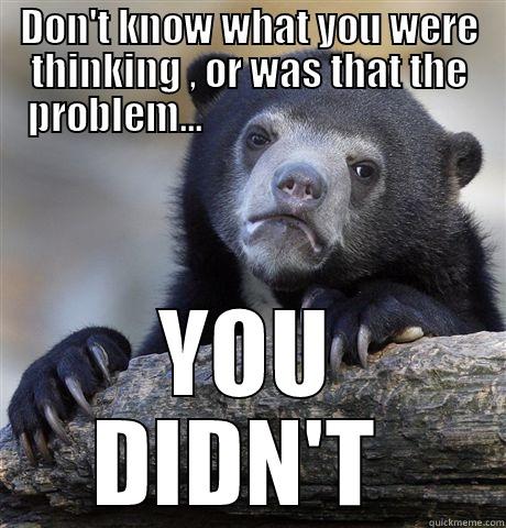 DON'T KNOW WHAT YOU WERE THINKING , OR WAS THAT THE PROBLEM...                                    YOU DIDN'T  Confession Bear