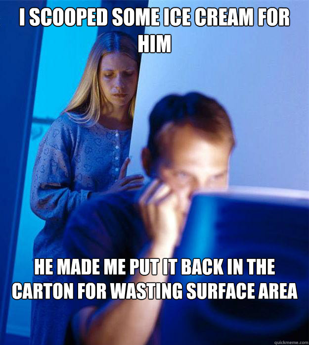 I scooped some ice cream for him He made me put it back in the carton for wasting surface area  Redditors Wife