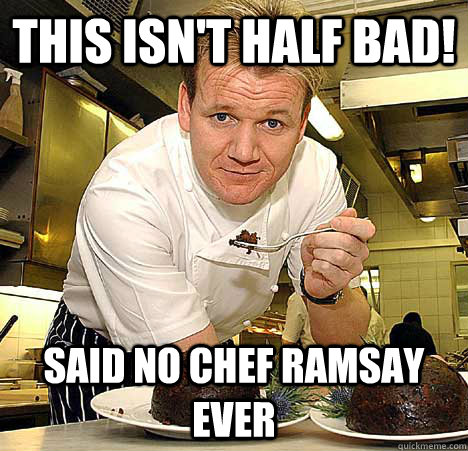 This isn't half bad! said no chef ramsay ever  Psychotic Nutjob Gordon Ramsay