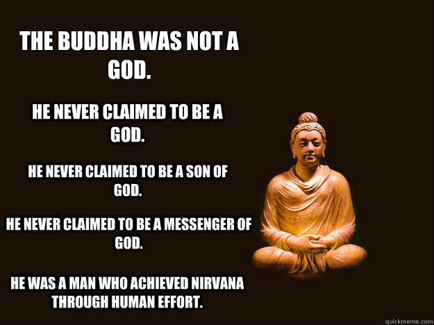 The Buddha was not a god.
 He never claimed to be a god. He never claimed to be a son of god. He never claimed to be a messenger of god. He was a man who achieved nirvana through human effort. - The Buddha was not a god.
 He never claimed to be a god. He never claimed to be a son of god. He never claimed to be a messenger of god. He was a man who achieved nirvana through human effort.  Misc