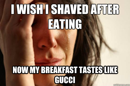 I wish I shaved after eating
 Now my breakfast tastes like gucci   First World Problems