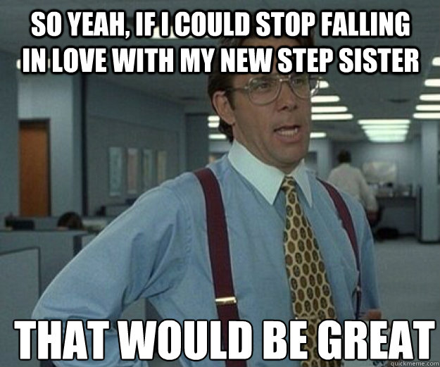 So yeah, if I could stop falling in love with my new step sister  THAT WOULD BE GREAT - So yeah, if I could stop falling in love with my new step sister  THAT WOULD BE GREAT  that would be great