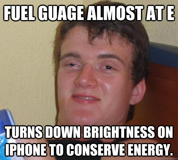Fuel guage almost at E Turns down brightness on iphone to conserve energy.  10 Guy