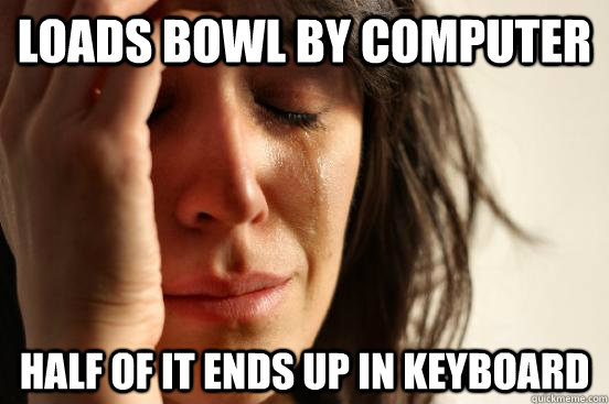 loads bowl by computer half of it ends up in keyboard  First World Problems