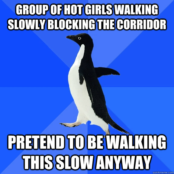 Group of hot girls walking slowly blocking the corridor Pretend to be walking this slow anyway  Socially Awkward Penguin