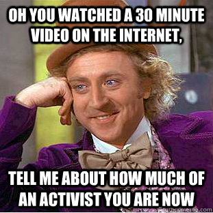oh you watched a 30 minute video on the internet, tell me about how much of an activist you are now  Creepy Wonka