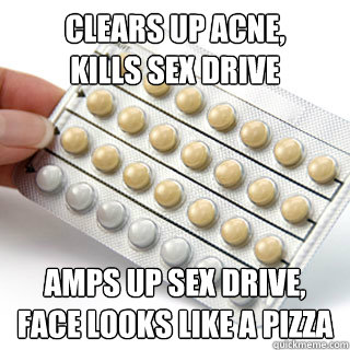 Clears up acne,
Kills sex drive Amps up sex drive,
Face looks like a pizza  Scumbag Birth Control