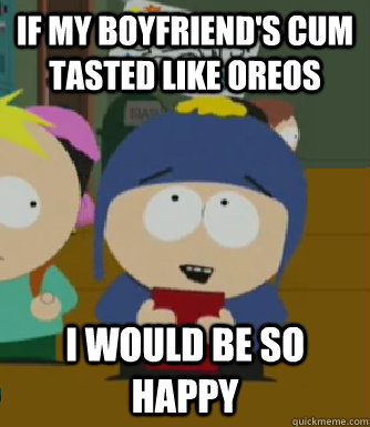 If my boyfriend's cum tasted like oreos I would be so happy  Craig - I would be so happy