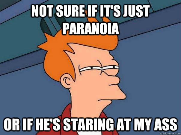 Not sure if it's just paranoia  or if he's staring at my ass - Not sure if it's just paranoia  or if he's staring at my ass  Futurama Fry
