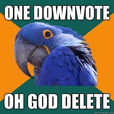 One downvote Oh god delete  Paranoid Parrot
