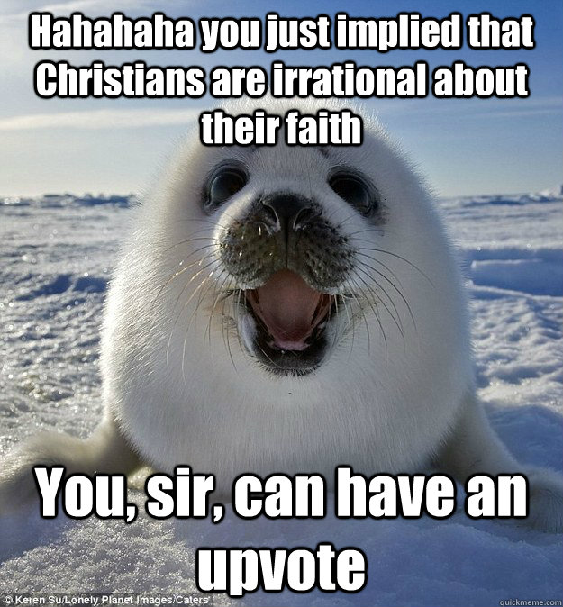 Hahahaha you just implied that Christians are irrational about their faith You, sir, can have an upvote  Easily Pleased Seal