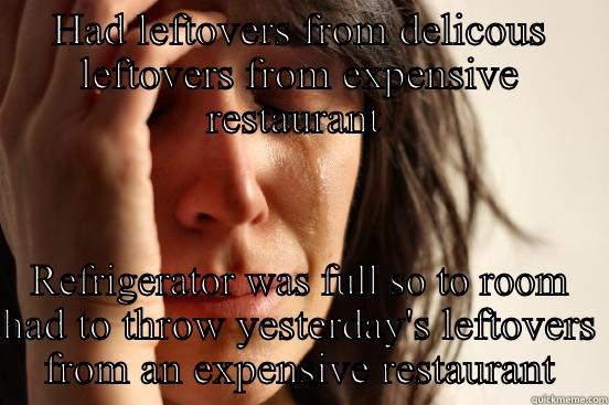 HAD LEFTOVERS FROM DELICOUS LEFTOVERS FROM EXPENSIVE RESTAURANT  REFRIGERATOR WAS FULL SO TO ROOM HAD TO THROW YESTERDAY'S LEFTOVERS FROM AN EXPENSIVE RESTAURANT First World Problems