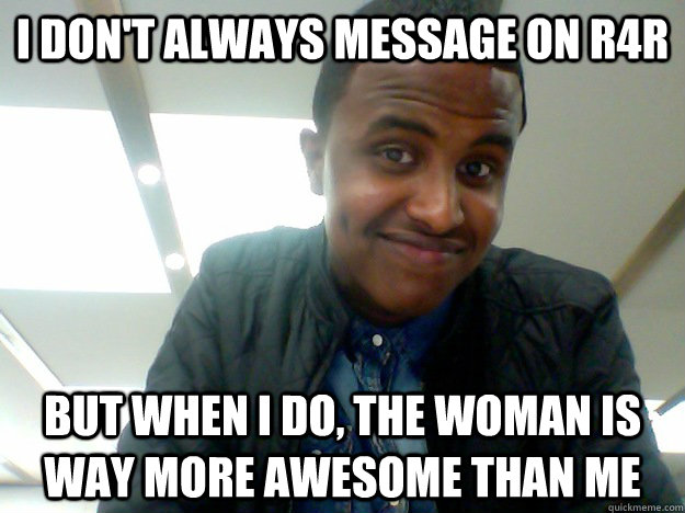 I don't always message on R4R But when I do, the woman is way more awesome than me - I don't always message on R4R But when I do, the woman is way more awesome than me  The most ordinary guy in the world