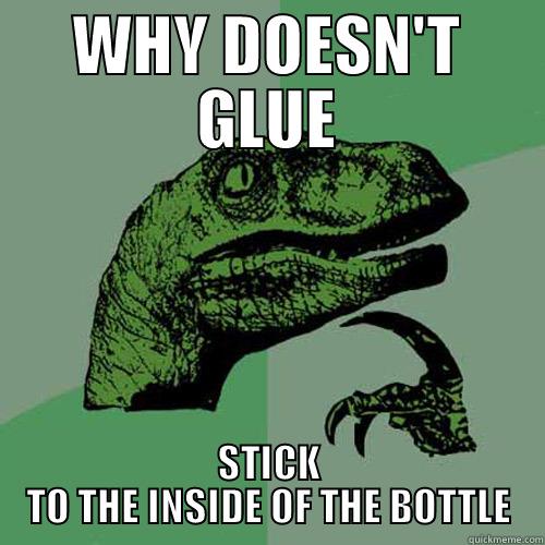 WHY DOESN'T GLUE STICK TO THE INSIDE OF THE BOTTLE Philosoraptor