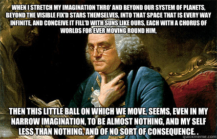 when I stretch my Imagination thro' and beyond our System of Planets, beyond the visible fix'd Stars themselves, into that Space that is every Way infinite, and conceive it fill'd with Suns like ours, each with a Chorus of Worlds for ever moving round him  Ben Franklin