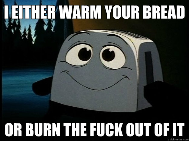 I either warm your bread or burn the fuck out of it  Brave Little Toaster
