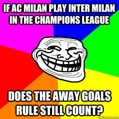 IF ac milan play inter milan in the champions league does the away goals rule still count?  Troll Face