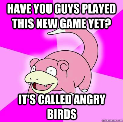 Have you guys played this new game yet? It's called angry Birds - Have you guys played this new game yet? It's called angry Birds  Slowpoke