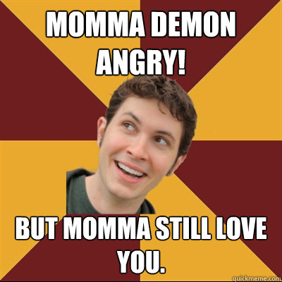 momma demon angry! but momma still love you.  Tobuscus