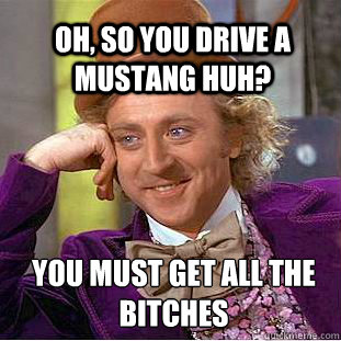 Oh, so you drive a mustang huh? You must get all the bitches  Willy Wonka Meme