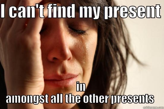 I CAN'T FIND MY PRESENT  IN AMONGST ALL THE OTHER PRESENTS  First World Problems
