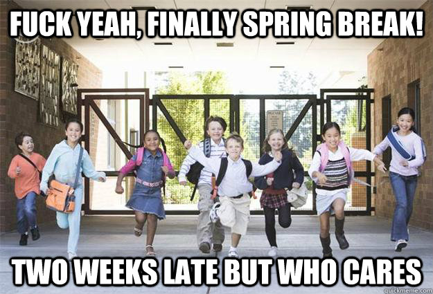 Fuck yeah, finally spring break! two weeks late but who cares   spring break