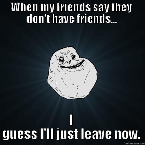 WHEN MY FRIENDS SAY THEY DON'T HAVE FRIENDS... I GUESS I'LL JUST LEAVE NOW. Forever Alone