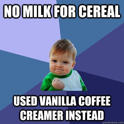 no milk for cereal used vanilla coffee creamer instead - no milk for cereal used vanilla coffee creamer instead  Success Kid