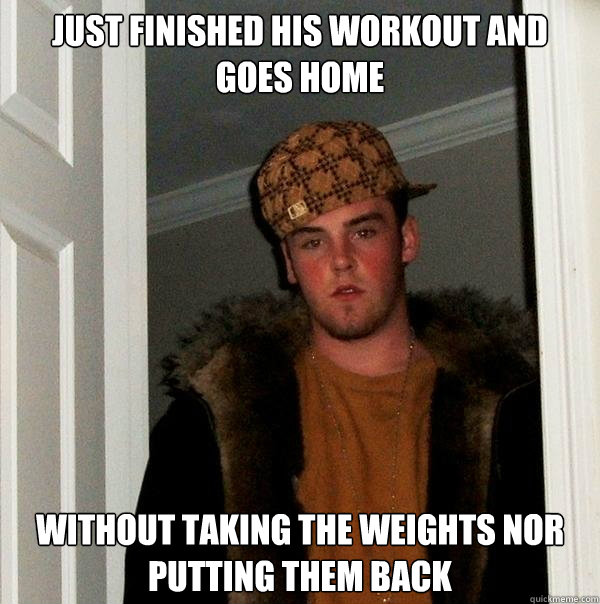 just finished his workout and goes home without taking the weights nor putting them back  Scumbag Steve