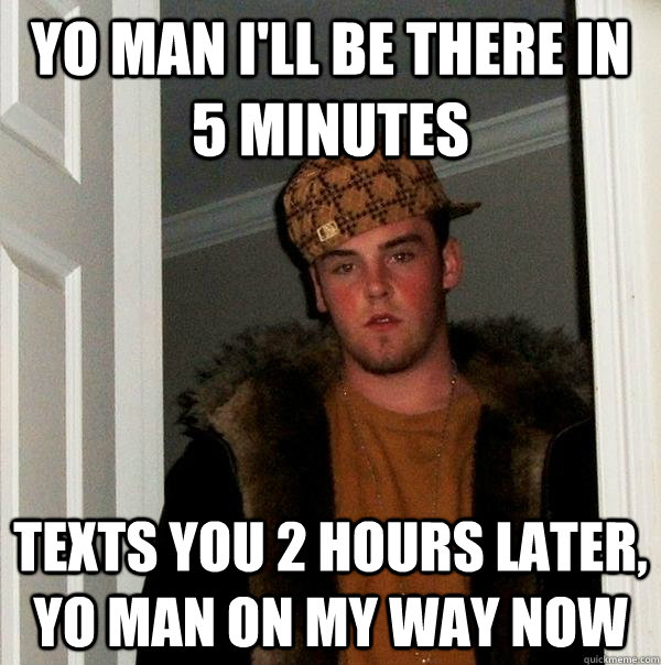 Yo man i'll be there in 5 minutes Texts you 2 hours later, yo man on my way now  Scumbag Steve