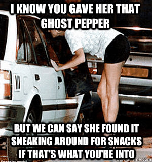 i know you gave her that ghost pepper but we can say she found it sneaking around for snacks if that's what you're into  Karma Whore