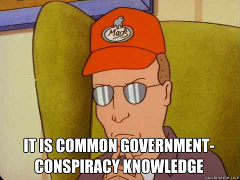 It is common government-conspiracy knowledge  -  It is common government-conspiracy knowledge   Dale Gribble