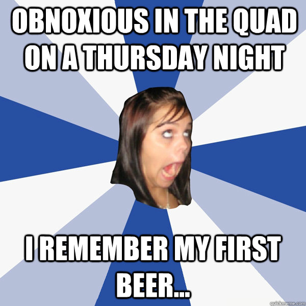 OBNOXIOUS IN THE QUAD ON A THURSDAY NIGHT I REMEMBER MY FIRST BEER...  Annoying Facebook Girl