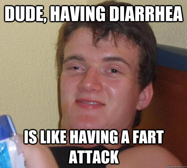 Dude, Having diarrhea  Is like having a fart attack  10 Guy