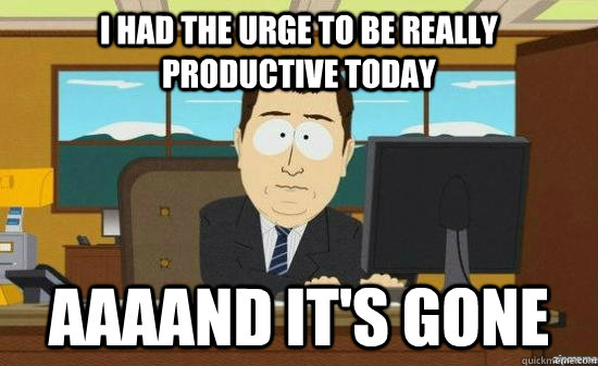 I had the urge to be really productive today AAAAND it's gone  aaaand its gone