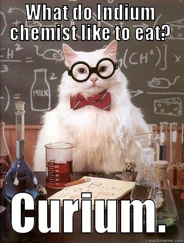 WHAT DO INDIUM CHEMIST LIKE TO EAT? CURIUM. Chemistry Cat