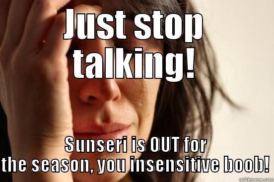 JUST STOP TALKING! SUNSERI IS OUT FOR THE SEASON, YOU INSENSITIVE BOOB! First World Problems