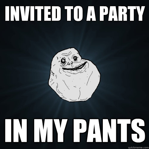invited to a party in my pants  Forever Alone