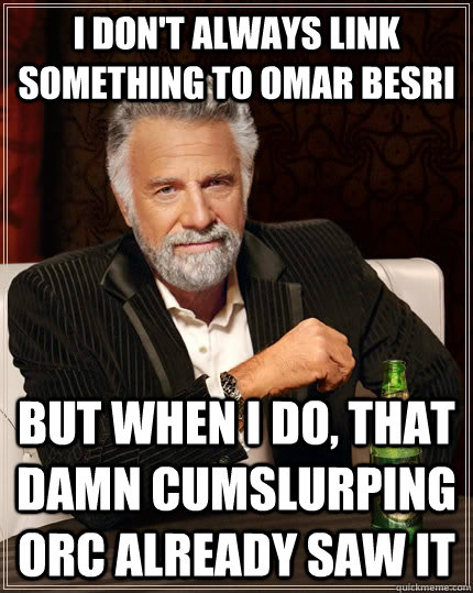 I don't always link something to Omar Besri but when I do, that damn cumslurping orc already saw it  The Most Interesting Man In The World