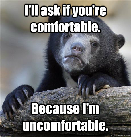 I'll ask if you're comfortable. Because I'm uncomfortable.   Confession Bear