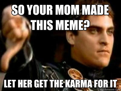 So your mom made this meme? Let her get the karma for it  Downvoting Roman