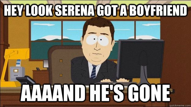 Hey look serena got a boyfriend AAAAND he's gone  aaaand its gone