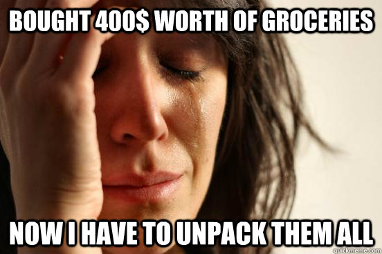 BOUGHT 400$ WORTH OF GROCERIES NOW I HAVE TO UNPACK THEM ALL  First World Problems