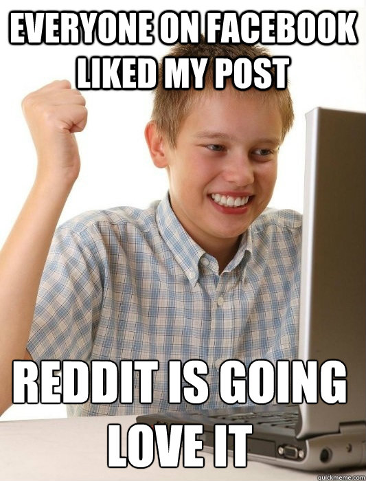 Everyone on Facebook liked my post Reddit is going love it  First Day on the Internet Kid